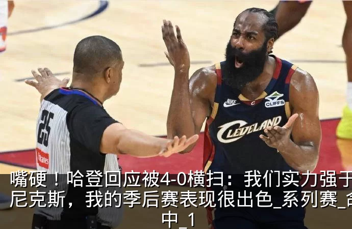 嘴硬!哈登回应被4-0横扫:我们实力强于尼克斯,我的季后赛表现很出色_系列赛_命中_1
